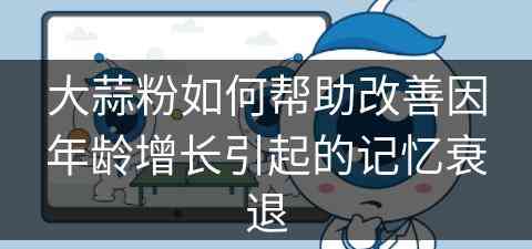 大蒜粉如何帮助改善因年龄增长引起的记忆衰退